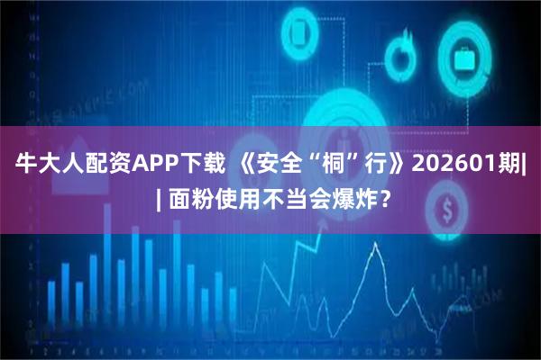 牛大人配资APP下载 《安全“桐”行》202601期| | 面粉使用不当会爆炸？