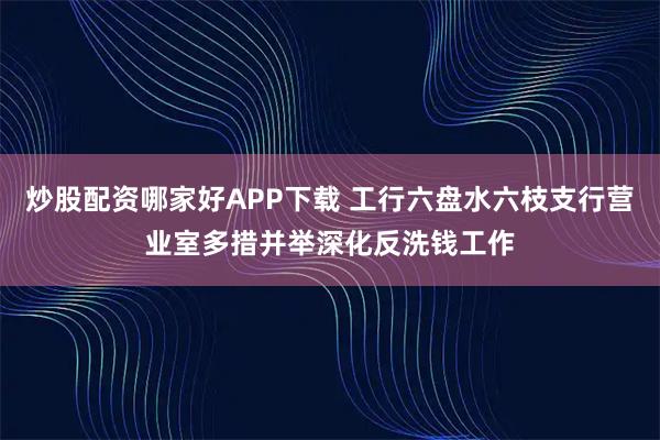 炒股配资哪家好APP下载 工行六盘水六枝支行营业室多措并举深化反洗钱工作