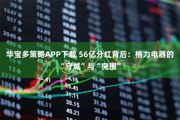 华宝多策略APP下载 56亿分红背后：格力电器的“守城”与“突围”