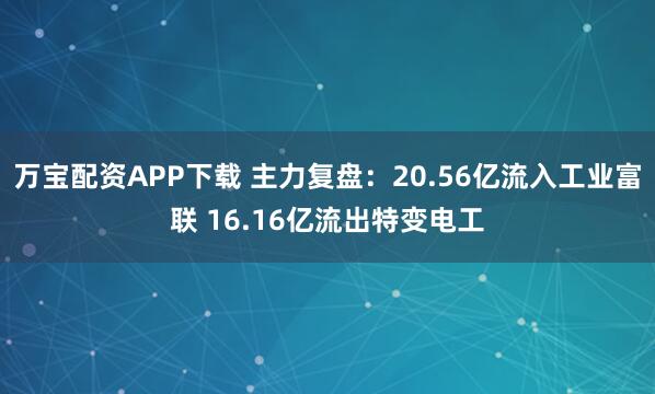 万宝配资APP下载 主力复盘：20.56亿流入工业富联 16.16亿流出特变电工
