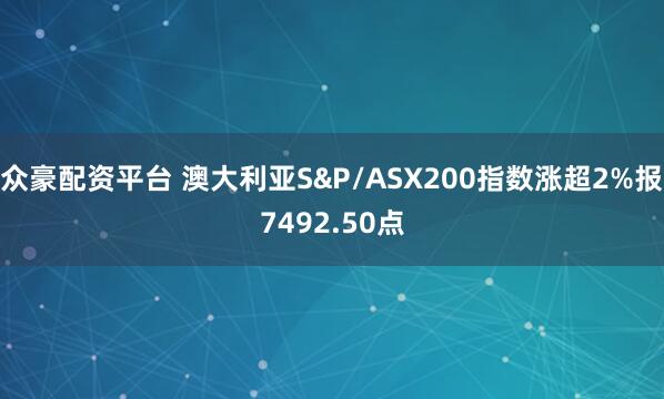 众豪配资平台 澳大利亚S&P/ASX200指数涨超2%报7492.50点