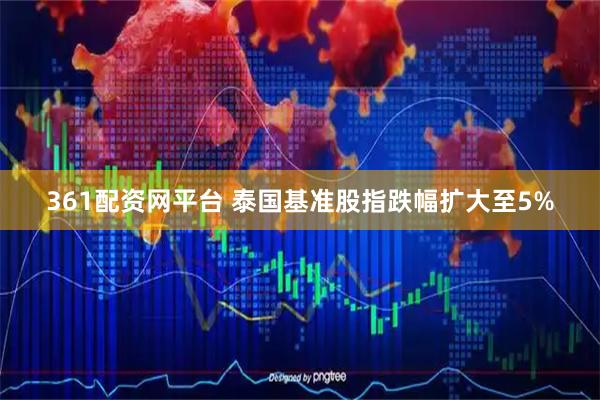 361配资网平台 泰国基准股指跌幅扩大至5%