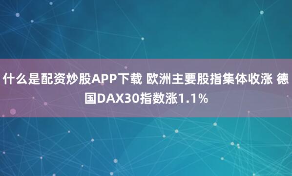 什么是配资炒股APP下载 欧洲主要股指集体收涨 德国DAX30指数涨1.1%