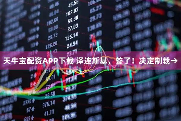天牛宝配资APP下载 泽连斯基，签了！决定制裁→