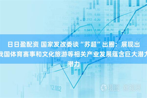 日日盈配资 国家发改委谈“苏超”出圈：展现出我国体育赛事和文化旅游等相关产业发展蕴含巨大潜力