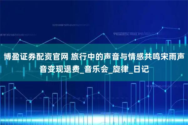 博盈证券配资官网 旅行中的声音与情感共鸣宋雨声音变现退费_音乐会_旋律_日记