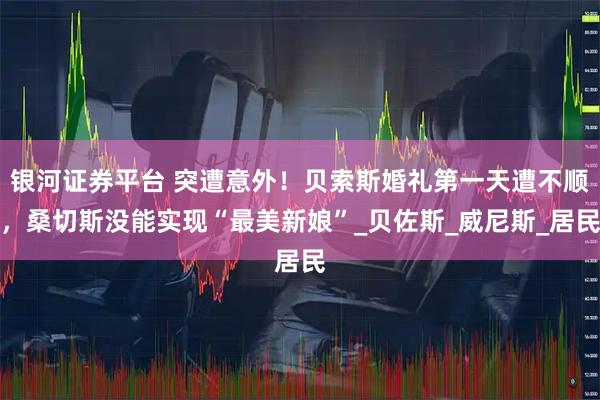 银河证券平台 突遭意外！贝索斯婚礼第一天遭不顺，桑切斯没能实现“最美新娘”_贝佐斯_威尼斯_居民
