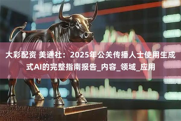 大彩配资 美通社：2025年公关传播人士使用生成式AI的完整指南报告_内容_领域_应用