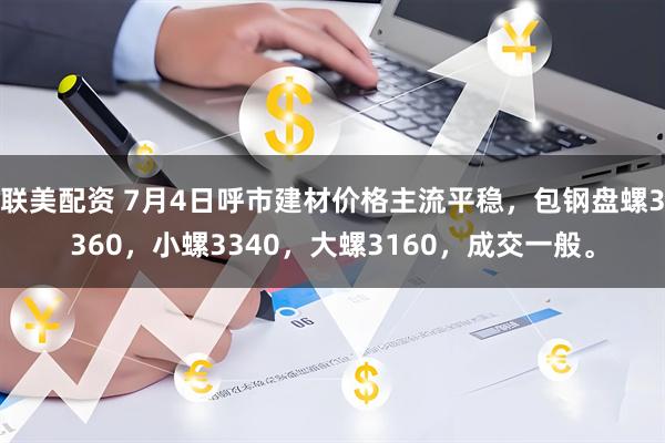 联美配资 7月4日呼市建材价格主流平稳，包钢盘螺3360，小螺3340，大螺3160，成交一般。