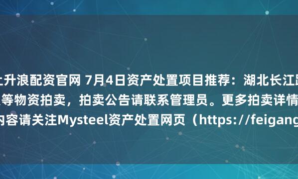 上升浪配资官网 7月4日资产处置项目推荐：湖北长江路桥有限公司废旧钢材、钢模板等物资拍卖，拍卖公告请联系管理员。更多拍卖详情内容请关注Mysteel资产处置网页（https://feigang.mysteel.com/zccz/）