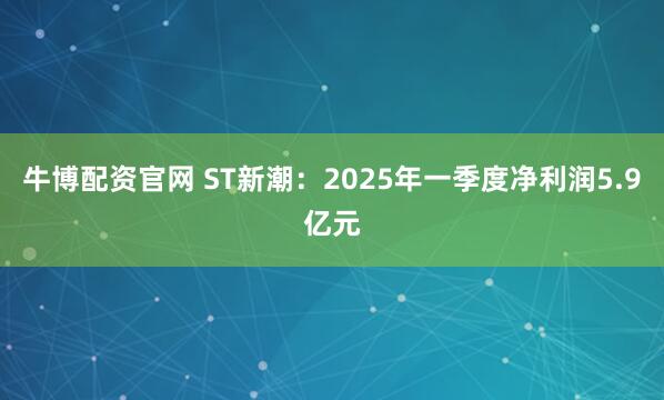 牛博配资官网 ST新潮：2025年一季度净利润5.9亿元