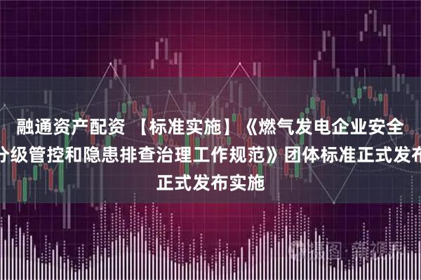 融通资产配资 【标准实施】《燃气发电企业安全风险分级管控和隐患排查治理工作规范》团体标准正式发布实施