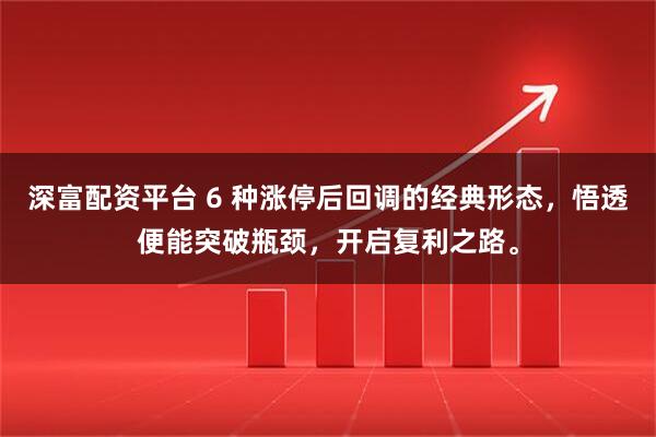 深富配资平台 6 种涨停后回调的经典形态，悟透便能突破瓶颈，开启复利之路。
