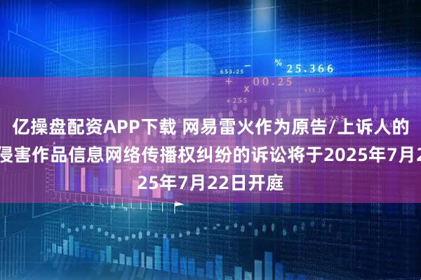 亿操盘配资APP下载 网易雷火作为原告/上诉人的8起涉及侵害作品信息网络传播权纠纷的诉讼将于2025年7月22日开庭