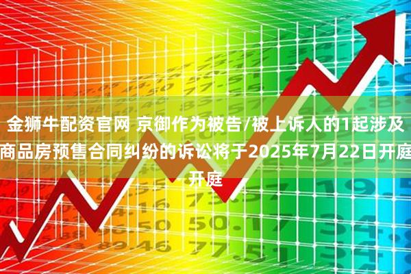 金狮牛配资官网 京御作为被告/被上诉人的1起涉及商品房预售合同纠纷的诉讼将于2025年7月22日开庭