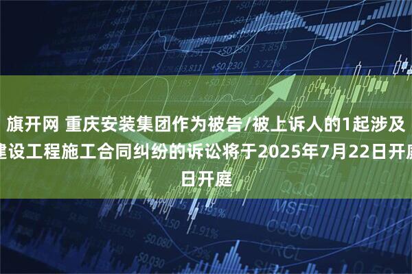 旗开网 重庆安装集团作为被告/被上诉人的1起涉及建设工程施工合同纠纷的诉讼将于2025年7月22日开庭