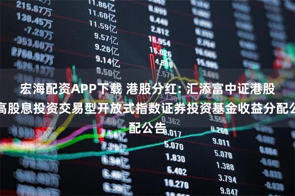 宏海配资APP下载 港股分红: 汇添富中证港股通高股息投资交易型开放式指数证券投资基金收益分配公告