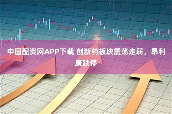 中国配资网APP下载 创新药板块震荡走弱，昂利康跌停