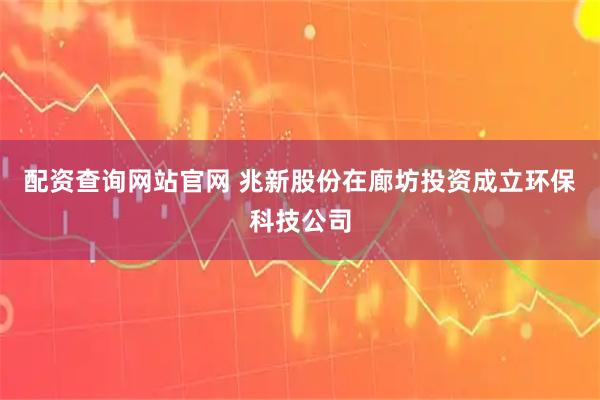 配资查询网站官网 兆新股份在廊坊投资成立环保科技公司