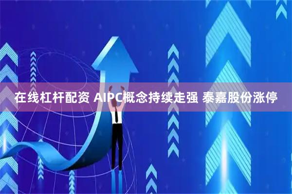 在线杠杆配资 AIPC概念持续走强 泰嘉股份涨停
