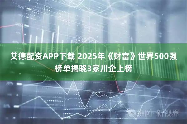 艾德配资APP下载 2025年《财富》世界500强榜单揭晓3家川企上榜