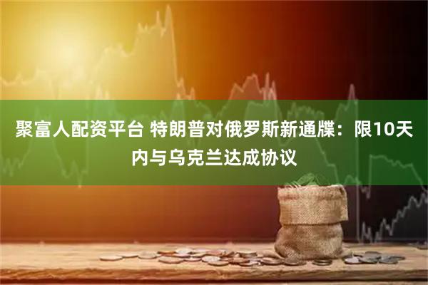 聚富人配资平台 特朗普对俄罗斯新通牒：限10天内与乌克兰达成协议