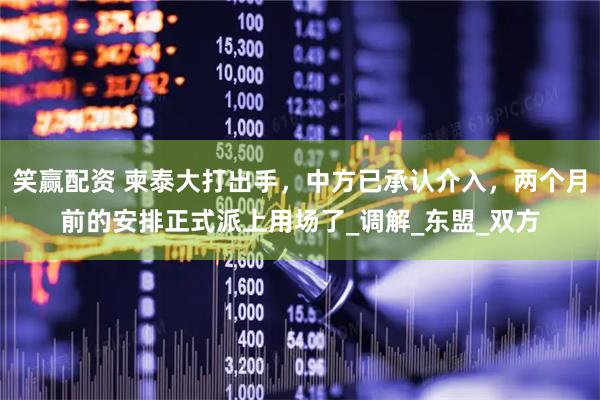 笑赢配资 柬泰大打出手，中方已承认介入，两个月前的安排正式派上用场了_调解_东盟_双方