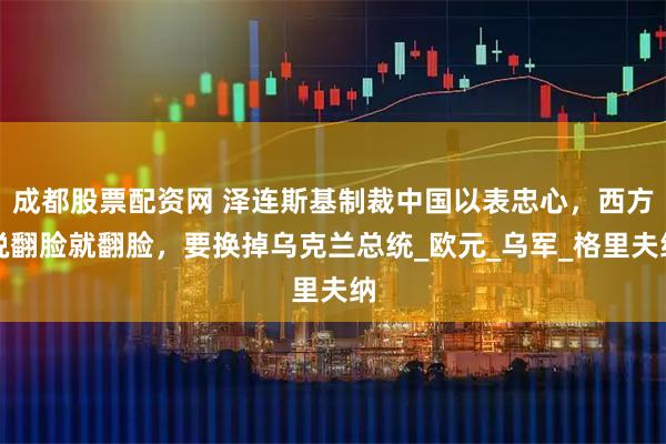 成都股票配资网 泽连斯基制裁中国以表忠心，西方说翻脸就翻脸，要换掉乌克兰总统_欧元_乌军_格里夫纳