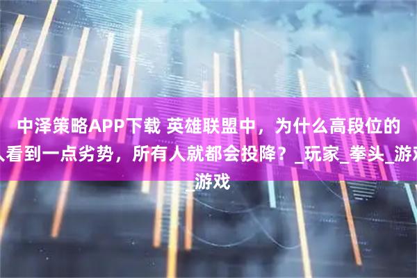 中泽策略APP下载 英雄联盟中，为什么高段位的人看到一点劣势，所有人就都会投降？_玩家_拳头_游戏