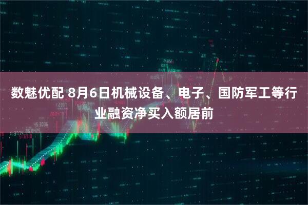 数魅优配 8月6日机械设备、电子、国防军工等行业融资净买入额居前