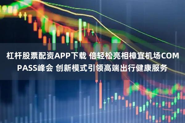 杠杆股票配资APP下载 倍轻松亮相樟宜机场COMPASS峰会 创新模式引领高端出行健康服务