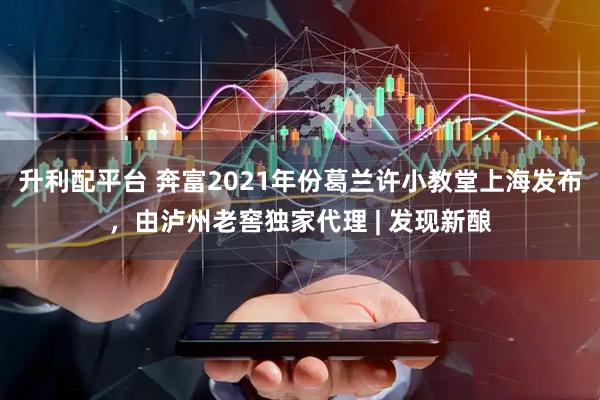 升利配平台 奔富2021年份葛兰许小教堂上海发布，由泸州老窖独家代理 | 发现新酿