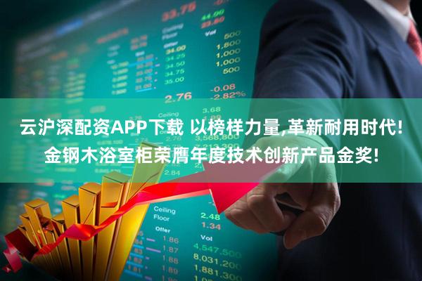 云沪深配资APP下载 以榜样力量,革新耐用时代!金钢木浴室柜荣膺年度技术创新产品金奖!