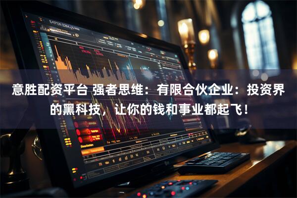 意胜配资平台 强者思维：有限合伙企业：投资界的黑科技，让你的钱和事业都起飞！