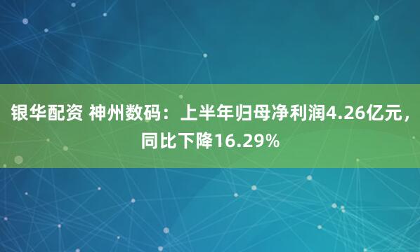 银华配资 神州数码：上半年归母净利润4.26亿元，同比下降16.29%