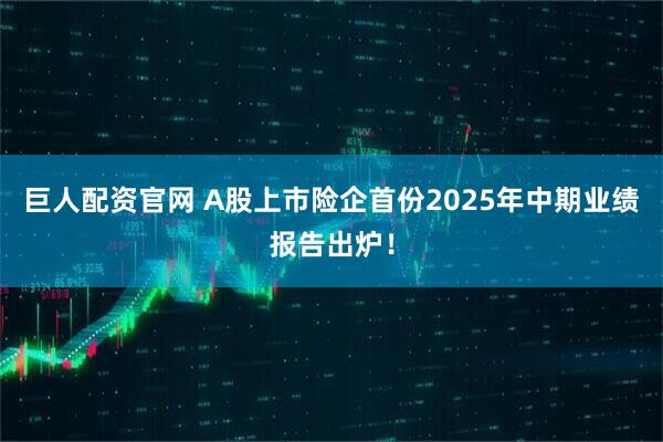 巨人配资官网 A股上市险企首份2025年中期业绩报告出炉！