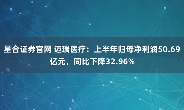 星合证券官网 迈瑞医疗：上半年归母净利润50.69亿元，同比下降32.96%