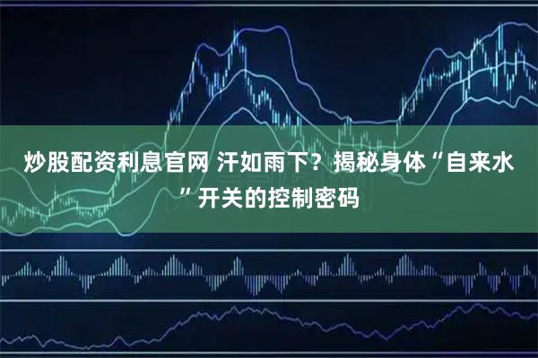 炒股配资利息官网 汗如雨下？揭秘身体“自来水”开关的控制密码