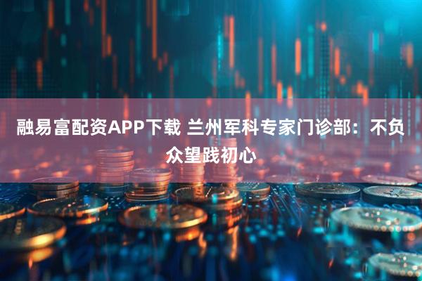 融易富配资APP下载 兰州军科专家门诊部：不负众望践初心
