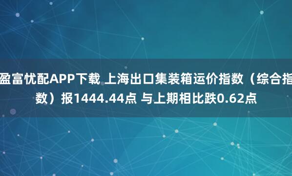 盈富忧配APP下载 上海出口集装箱运价指数（综合指数）报1444.44点 与上期相比跌0.62点