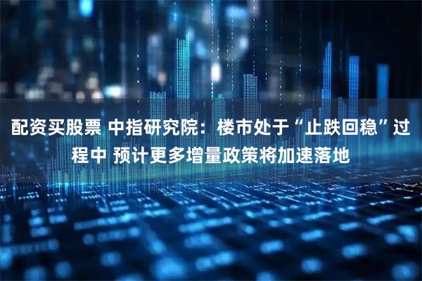 配资买股票 中指研究院：楼市处于“止跌回稳”过程中 预计更多增量政策将加速落地