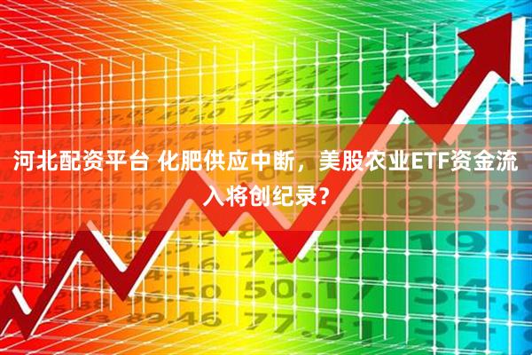 河北配资平台 化肥供应中断，美股农业ETF资金流入将创纪录？