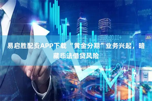 易启胜配资APP下载 “黄金分期”业务兴起，暗藏非法借贷风险